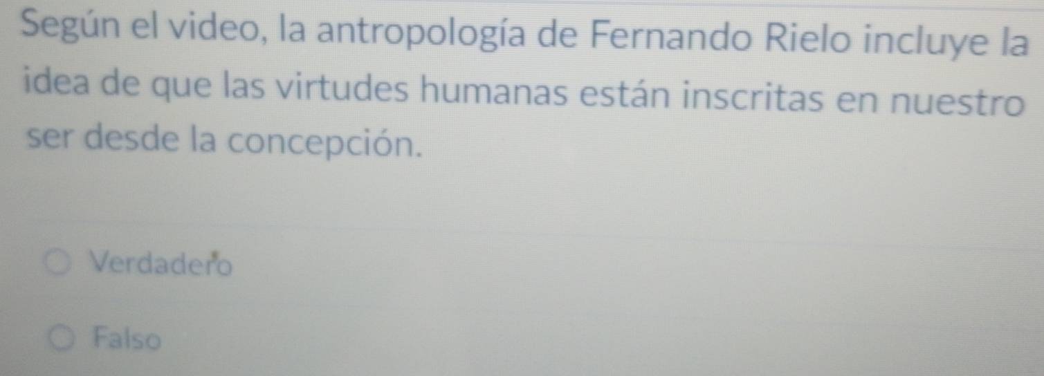 Según el video, la antropología de Fernando Rielo incluye la
idea de que las virtudes humanas están inscritas en nuestro
ser desde la concepción.
Verdadero
Falso