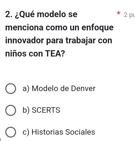 ¿Qué modelo se 2 p
menciona como un enfoque
innovador para trabajar con
niños con TEA?
a) Modelo de Denver
b) SCERTS
c) Historias Sociales