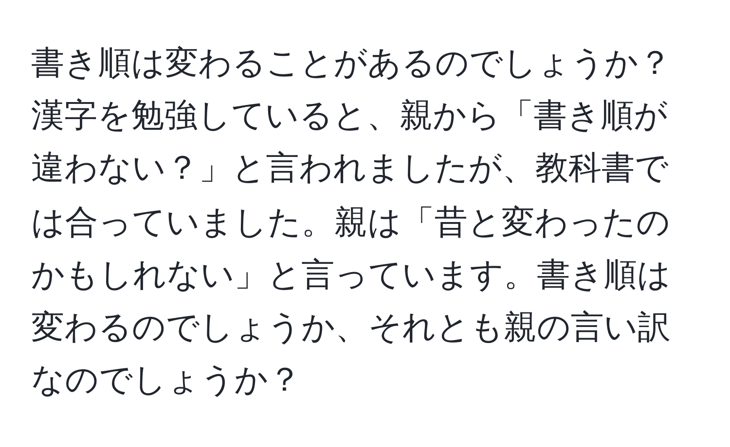 書き順は変わることがあるのでしょうか？漢字を勉強していると、親から「書き順が違わない？」と言われましたが、教科書では合っていました。親は「昔と変わったのかもしれない」と言っています。書き順は変わるのでしょうか、それとも親の言い訳なのでしょうか？