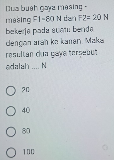 Dua buah gaya masing -
masing F1=80N dan F2=20N
bekerja pada suatu benda
dengan arah ke kanan. Maka
resultan dua gaya tersebut
adalah _ N
20
40
80
100