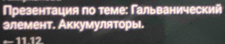 Презентация по теме: Гальванический 
элемент. Аккумуляторы. 
~1112