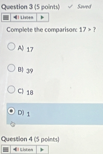 Saved
Listen
Complete the comparison: 17> ?
A) 17
B) 39
C) 18
D) 1
Question 4 (5 points)