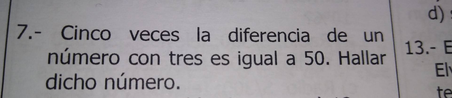 7.- Cinco veces la diferencia de un 
número con tres es igual a 50. Hallar 
13.- E 
El 
dicho número. 
te