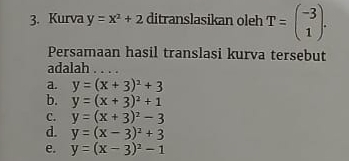 Kurva y=x^2+2 ditranslasikan oleh T=beginpmatrix -3 1endpmatrix. 
Persamaan hasil translasi kurva tersebut
adalah .._
a. y=(x+3)^2+3
b. y=(x+3)^2+1
C. y=(x+3)^2-3
d. y=(x-3)^2+3
e. y=(x-3)^2-1