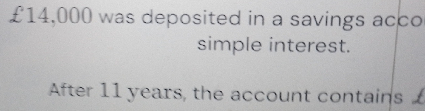 £14,000 was deposited in a savings acco 
simple interest. 
After 11 years, the account contains