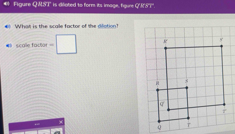 》 Figure QRST is dilated to form its image, figure Q'R'S'T".
》 What is the scale factor of the dilation?
scale factor =□..