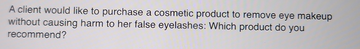 A client would like to purchase a cosmetic product to remove eye makeup 
without causing harm to her false eyelashes: Which product do you 
recommend?