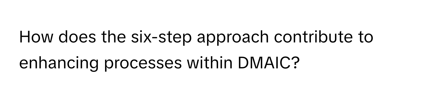 How does the six-step approach contribute to enhancing processes within DMAIC?