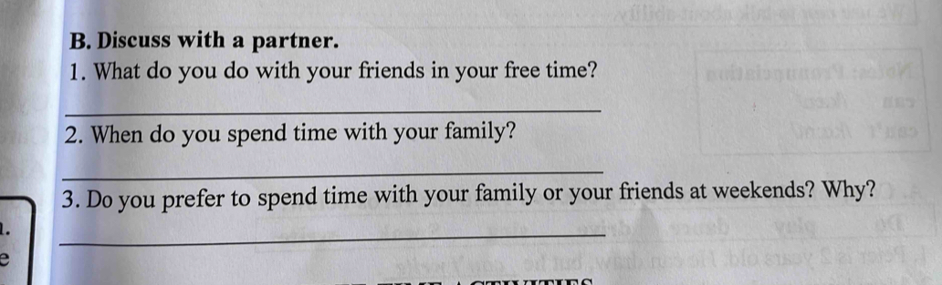 Discuss with a partner. 
1. What do you do with your friends in your free time? 
_ 
2. When do you spend time with your family? 
_ 
3. Do you prefer to spend time with your family or your friends at weekends? Why? 

_ 
e