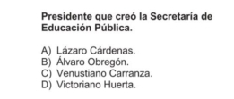 Presidente que creó la Secretaría de
Educación Pública.
A) Lázaro Cárdenas.
B) Álvaro Obregón.
C) Venustiano Carranza.
D) Victoriano Huerta.