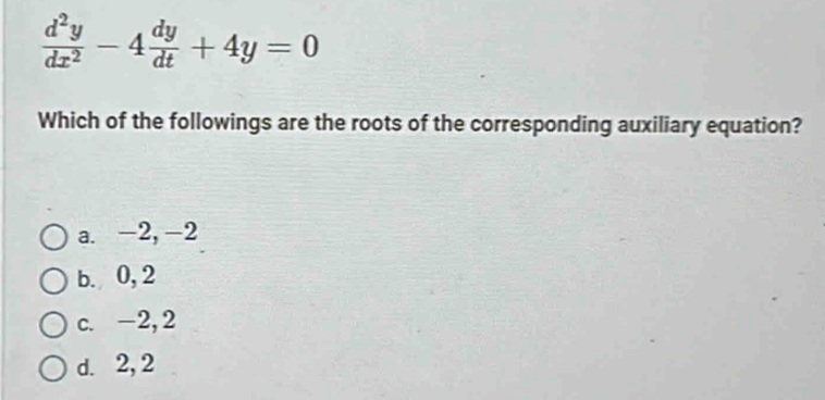  d^2y/dx^2 -4 dy/dt +4y=0
Which of the followings are the roots of the corresponding auxiliary equation?
a. -2, -2
b. 0, 2
c. -2, 2
d. 2, 2