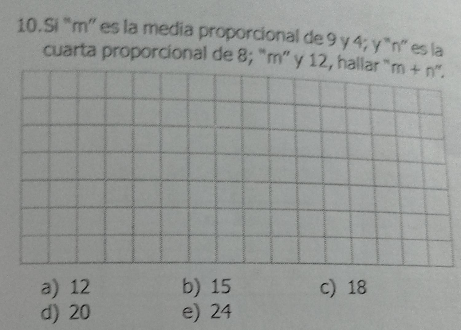 Si “ m ” es la media proporcional de 9 y 4; y “ n ” es la
cuarta proporcional de 8; “ m ” y 12, hallar “ m+n''.
a) 12 b) 15 c) 18
d) 20 e) 24