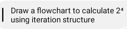 Solved: Draw a flowchart to calculate 2^4 using iteration structure ...