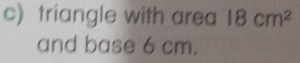 triangle with area 18cm^2
and base 6 cm.