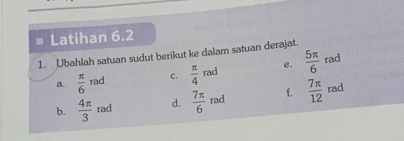 Latihan 6.2 
1. Ubahlah satuan sudut berikut ke dalam satuan derajat. 
e. 
a.  π /6  rad 
C.  π /4  rad  5π /6  rad 
b.  4π /3  rad d.  7π /6  rad 
f.  7π /12  rad