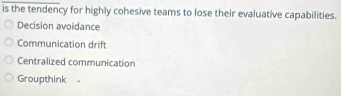 is the tendency for highly cohesive teams to lose their evaluative capabilities.
Decision avoidance
Communication drift
Centralized communication
Groupthink