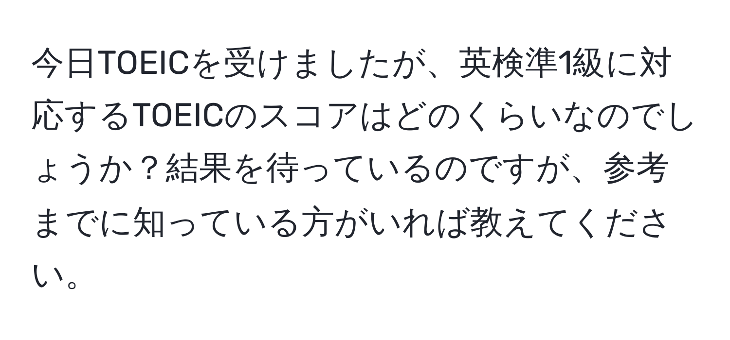 今日TOEICを受けましたが、英検準1級に対応するTOEICのスコアはどのくらいなのでしょうか？結果を待っているのですが、参考までに知っている方がいれば教えてください。