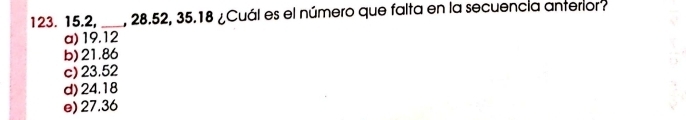 15.2, ___, 28.52, 35.18 ¿Cuál es el número que falta en la secuencia anterior?
a) 19.12
b) 21.86
c) 23.52
d) 24.18
e) 27.36