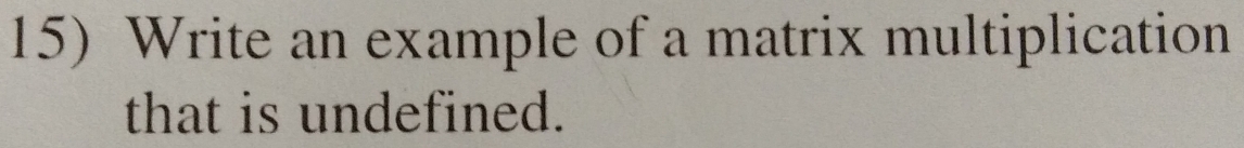 Write an example of a matrix multiplication 
that is undefined.