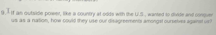 9.-If an outside power, like a country at odds with the U.S., wanted to divide and conquer 
us as a nation, how could they use our disagreements amongst ourselves against us?