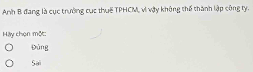 Anh B đang là cục trưởng cục thuế TPHCM, vì vậy không thể thành lập công ty.
Hãy chọn một:
Đúng
Sai