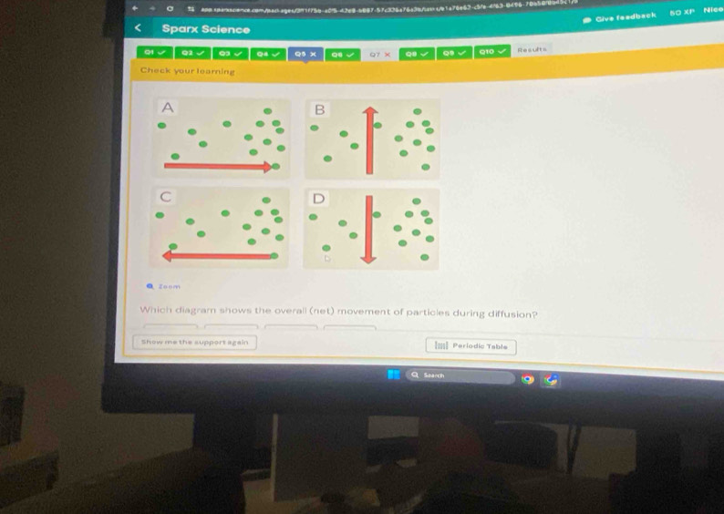 ncecam/tac age<31f75b- a05 4268-2007. 
Give feadback Nice 
Sparx Science 
√ Q1 √ Q1 √ Q4 Q × Q Q7 × Q8 Q10 Results 
Check your learning 
A 
B 
C 
D 
Q zoom 
Which diagram shows the overall (net) movement of particles during diffusion? 
Show me the support again == Periodic Table 
Saarch