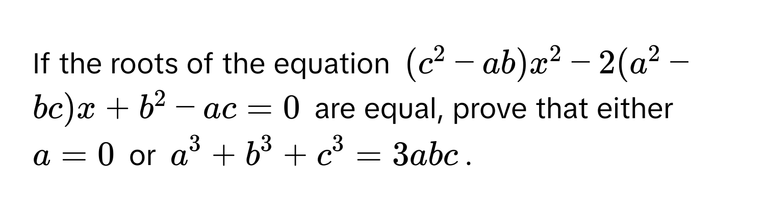 If the roots of the equation $(c^2 - ab)x^2 - 2(a^2 - bc)x + b^2 - ac = 0$ are equal, prove that either $a = 0$ or $a^3 + b^3 + c^3 = 3abc$.