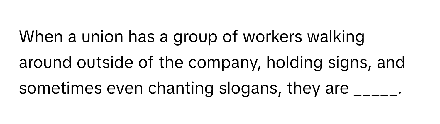 When a union has a group of workers walking around outside of the company, holding signs, and sometimes even chanting slogans, they are _____.