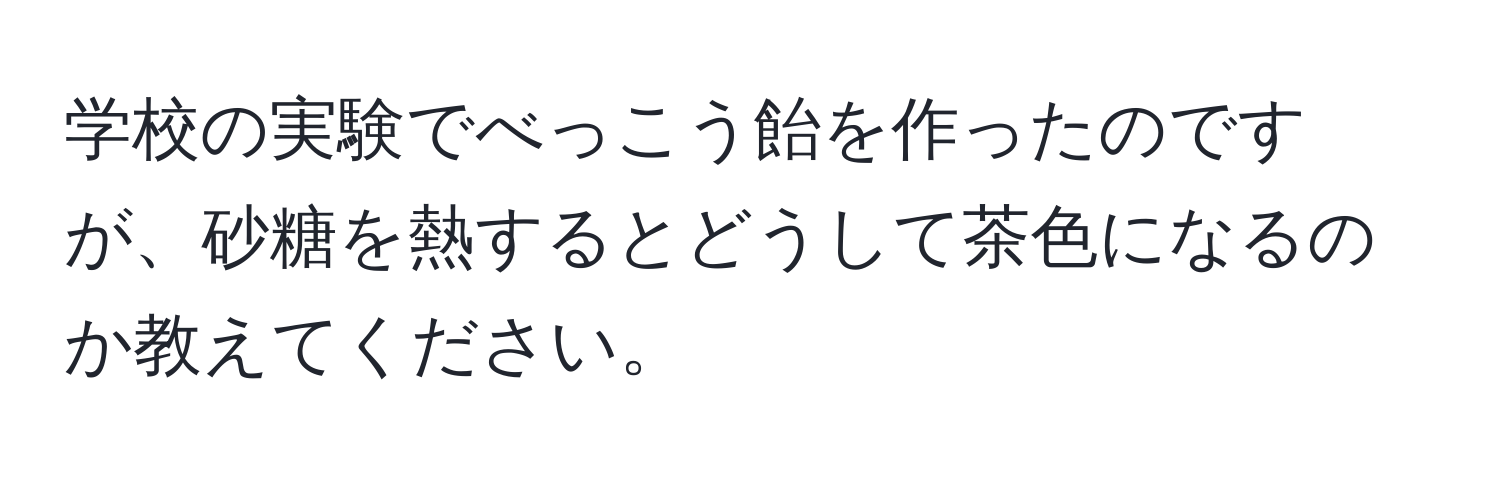 学校の実験でべっこう飴を作ったのですが、砂糖を熱するとどうして茶色になるのか教えてください。