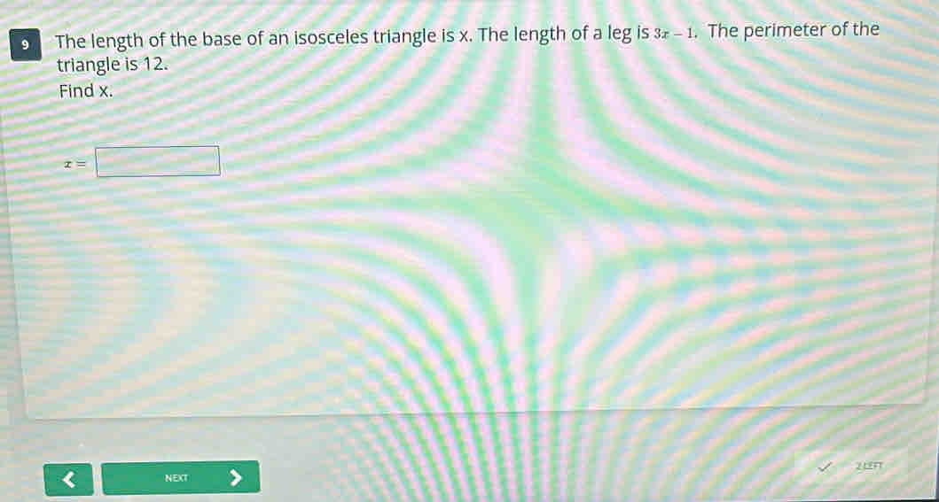 The length of the base of an isosceles triangle is x. The length of a leg is 3x-1. The perimeter of the 
triangle is 12. 
Find x.
x=□
zn 
NEXT