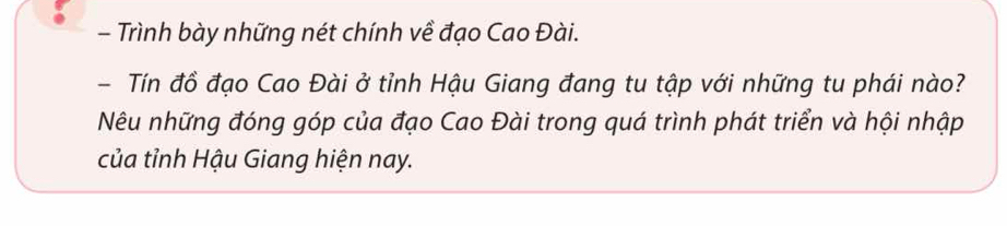 Trình bày những nét chính về đạo Cao Đài. 
- Tín đồ đạo Cao Đài ở tỉnh Hậu Giang đang tu tập với những tu phái nào? 
Nêu những đóng góp của đạo Cao Đài trong quá trình phát triển và hội nhập 
của tỉnh Hậu Giang hiện nay.