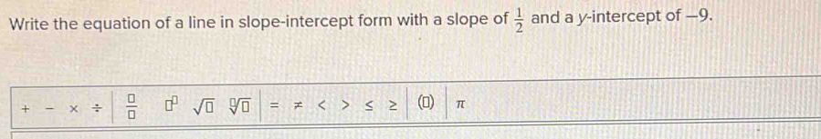 Write the equation of a line in slope-intercept form with a slope of  1/2  and a y-intercept of —9. 
+ ÷  □ /□   □^(□) sqrt(□ ) sqrt[□](□ ) = < > (0) π