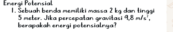 Energi Potensial 
1. Sebuah benda memiliki massa 2 kg dan tinggi
5 meter. Jika percepatan gravitasi 9, 8m/s^2, 
berapakah energi potensialnya?