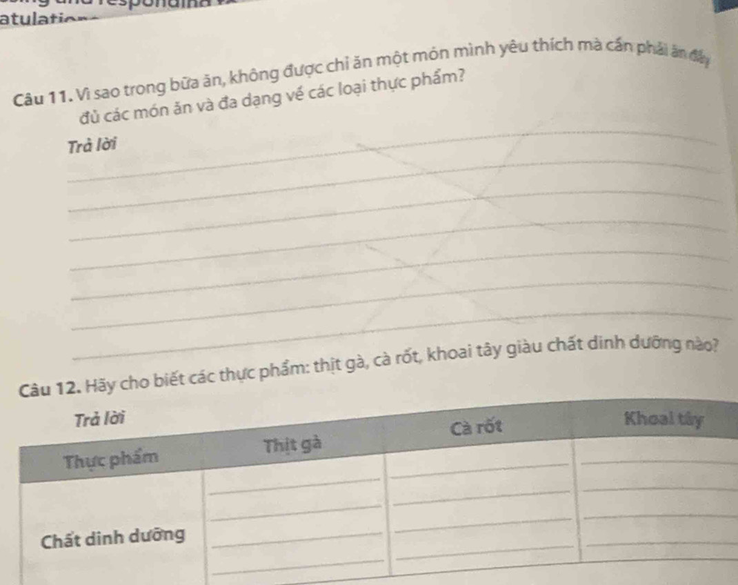 atulati 
Câu 11. Vì sao trong bữa ăn, không được chỉ ăn một món mình yêu thích mà cấn phải ăn đây 
_ 
đủ các món ăn và đa dạng về các loại thực phẩm? 
_ 
Trà lời 
_ 
_ 
_ 
_ 
_ 
cho biết các thực phẩm: thịt gà, cà rốt, khoai tây giàu chất dinh dưỡng nào?