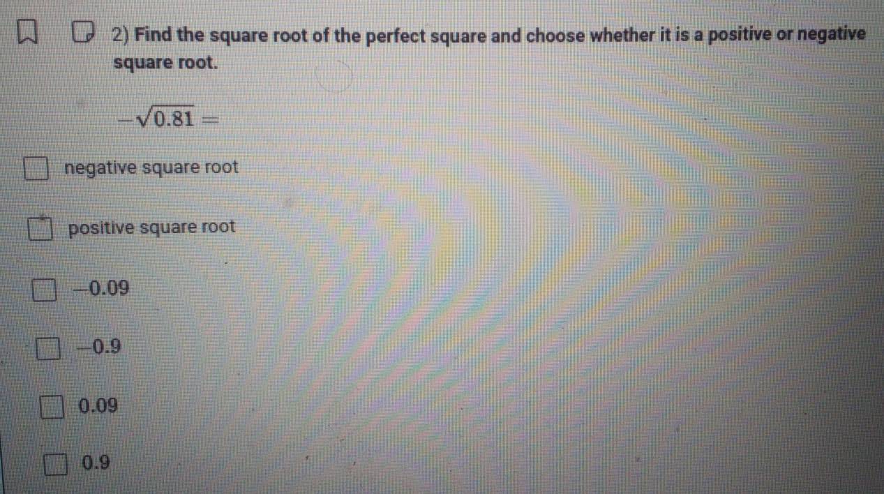 Find the square root of the perfect square and choose whether it is a positive or negative
square root.
-sqrt(0.81)=
negative square root
positive square root
—0.09
-0.9
0.09
0.9