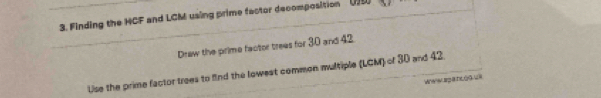 Finding the HCF and LCM using prime factor decomposition (15) 
Draw the prime factor trees for 30 and 42. 
Use the prime factor trees to find the lowest common multiple (LGM) of 30 and 42. 
Wew pa ncodu