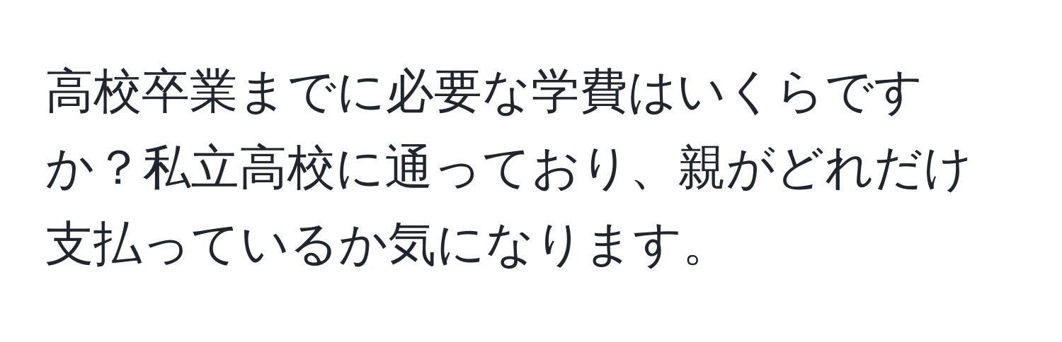 高校卒業までに必要な学費はいくらですか？私立高校に通っており、親がどれだけ支払っているか気になります。