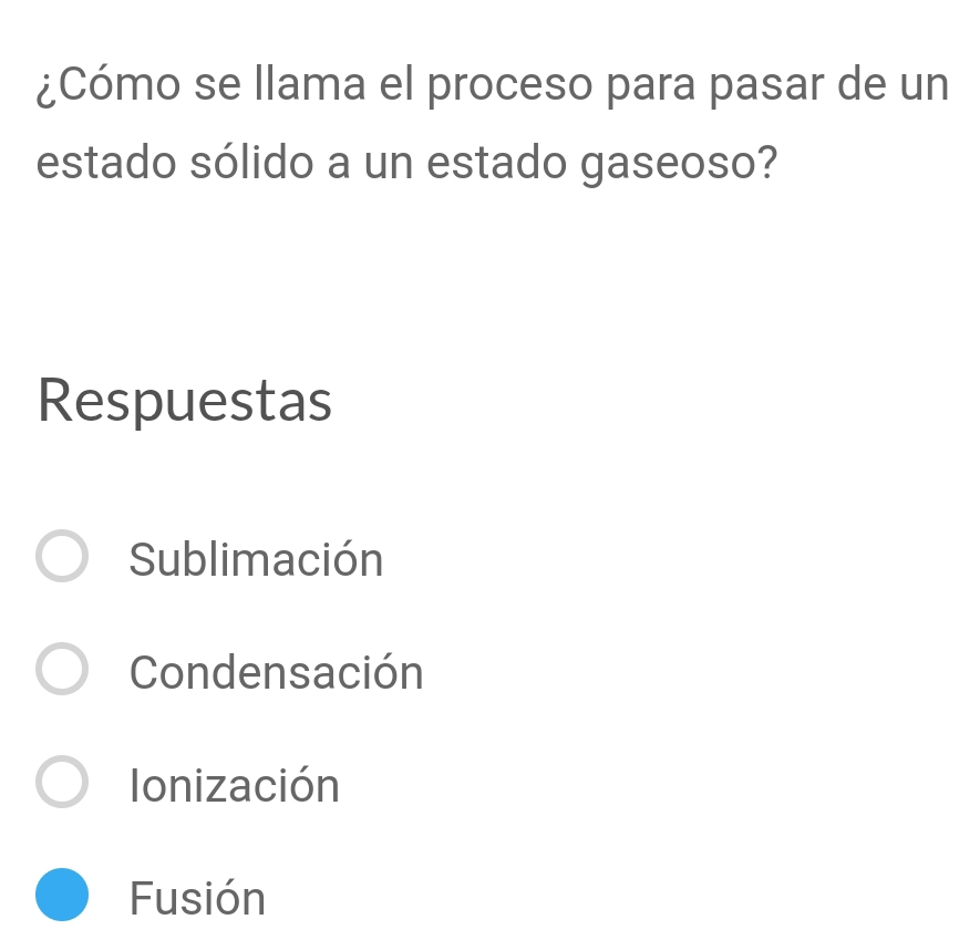 ¿Cómo se llama el proceso para pasar de un
estado sólido a un estado gaseoso?
Respuestas
Sublimación
Condensación
Ionización
Fusión