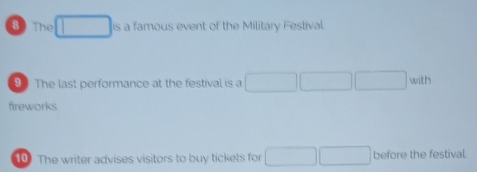 The is a famous event of the Military Festival. 
9 The last performance at the festival is a □ □ □ with
fireworks 
0 The writer advises visitors to buy tickets for □ □ before the festival