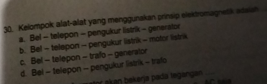 Kelompok alat-alat yang menggunakan prinsip elektromagnetik adaiah
a、 Bel - telepon - pengukur listrik - generator
b. Be! - telepon - pengukur listrik - motor listrik
c. Bel - telepon - trafo - generator
d. Bel - telepon - pengukur listrik - trafo
r ak an bekerja pada tegangan _
AC snB