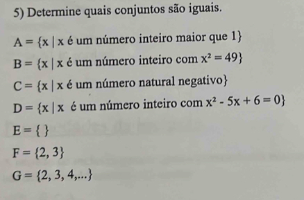 Determine quais conjuntos são iguais.
A= x|x é um número inteiro maior que 1
B= x|x é um número inteiro com x^2=49
C= x|x é um número natural negativo
D= x|x é um número inteiro com x^2-5x+6=0
E= 
F= 2,3
G= 2,3,4,...