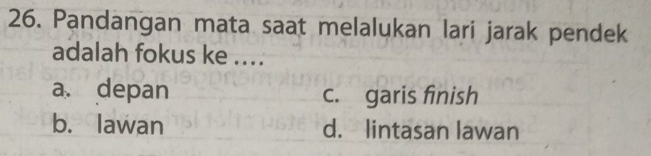 Pandangan mata saat melalukan lari jarak pendek
adalah fokus ke ....
a. depan c. garis finish
b. lawan d. lintasan lawan