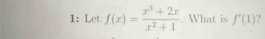 1: Let f(x)= (x^3+2x)/x^2+1 . What is f'(1) ?