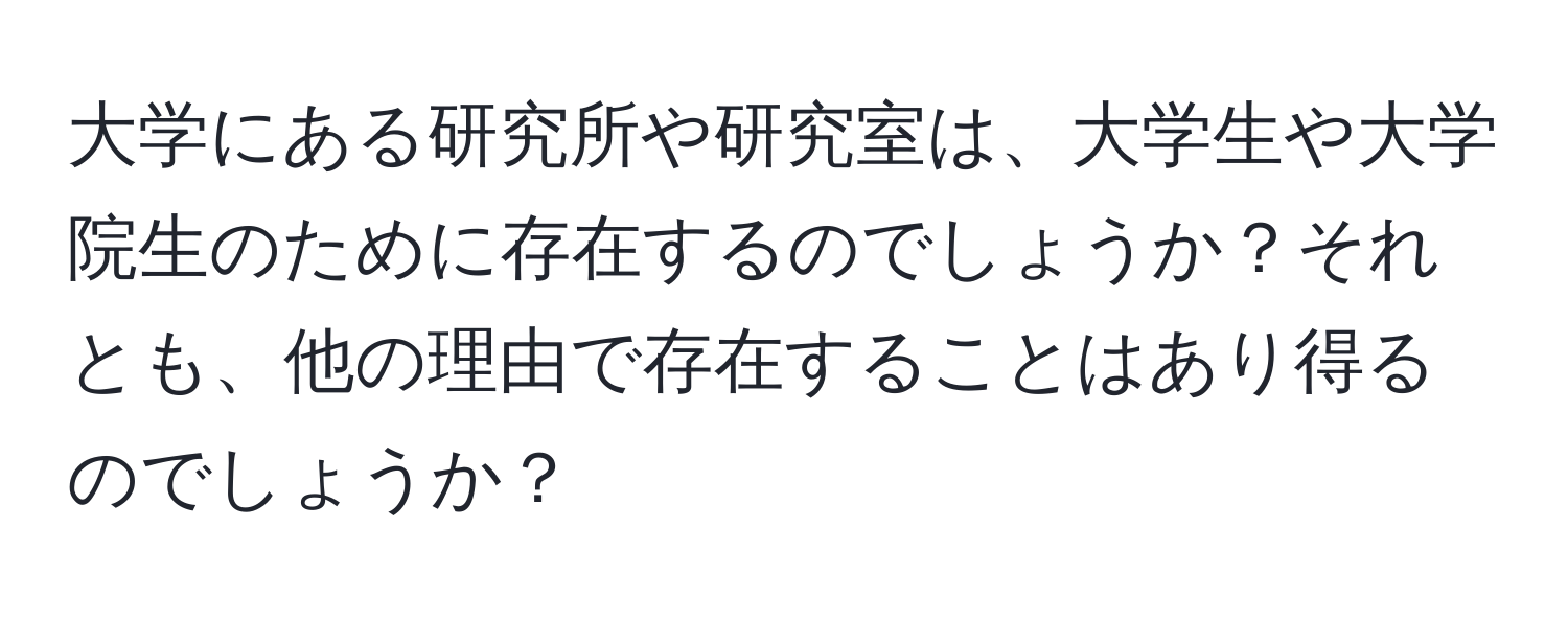 大学にある研究所や研究室は、大学生や大学院生のために存在するのでしょうか？それとも、他の理由で存在することはあり得るのでしょうか？