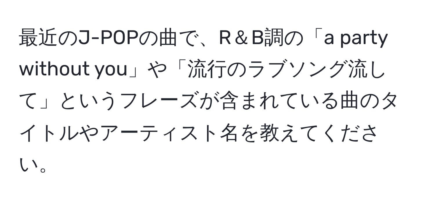 最近のJ-POPの曲で、R＆B調の「a party without you」や「流行のラブソング流して」というフレーズが含まれている曲のタイトルやアーティスト名を教えてください。