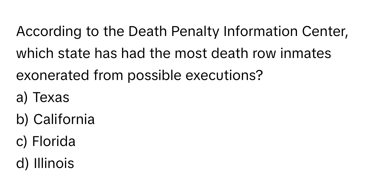 According to the Death Penalty Information Center, which state has had the most death row inmates exonerated from possible executions?

a) Texas
b) California
c) Florida
d) Illinois