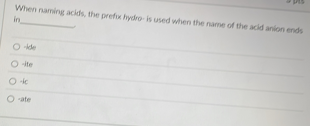 pis
in
When naming acids, the prefix hydro- is used when the name of the acid anion ends
-ide
-ite
-ic
-ate