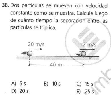 Dos partículas se mueven con velocidad
constante como se muestra. Calcule luego
de cuánto tiempo la separación entre las
partículas se triplica.
A) 5 s B) 10 s C) 15 s
D) 20 s E) 25 s