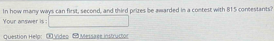 In how many ways can first, second, and third prizes be awarded in a contest with 815 contestants? 
Your answer is : □ 
Question Help: Video Message instructor