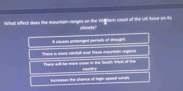 What effect does the mountain ranges on the Western coast of the UK have on its
climate?
It causes prolonged periods of drought
There is more rainfall over these mountain regions
There will be more snow in the South West of the
country
Increases the chance of high-speed winds